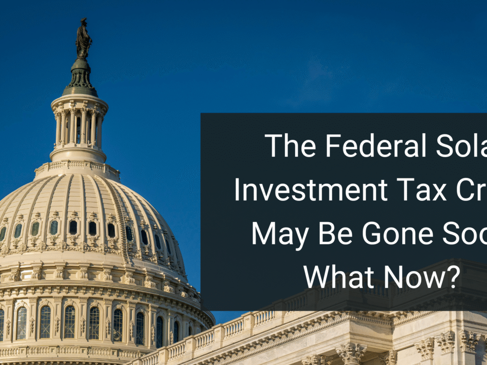 The Federal Solar Investment Tax Credit May Be Gone Soon: What Now?